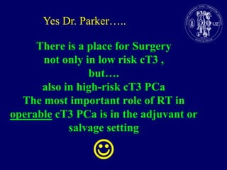 Yes Dr. Parker…..There is a place for Surgery notonly in low risk cT3 ,but….also in high-risk cT3 PCaThe most important role of RT in operable cT3 PCa is in the adjuvantorsalvage setting