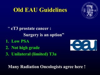 Old EAU Guidelines  “ cT3 prostate cancer :                 Surgery is an option”Low PSANot high gradeUnilateral (limited) T3aManyRadiationOncologistsagreehere !
