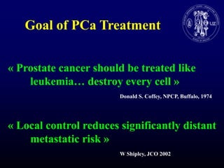 Goal of PCa Treatment« Prostate cancer shouldbetreatedlikeleukemia… destroy everycell »Donald S. Coffey, NPCP, Buffalo, 1974« Local control reducessignificantly distant metastaticrisk »W Shipley, JCO 2002
