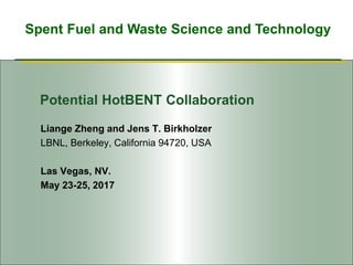 Spent Fuel and Waste Science and Technology
Potential HotBENT Collaboration
Liange Zheng and Jens T. Birkholzer
LBNL, Berkeley, California 94720, USA
Las Vegas, NV.
May 23-25, 2017
 