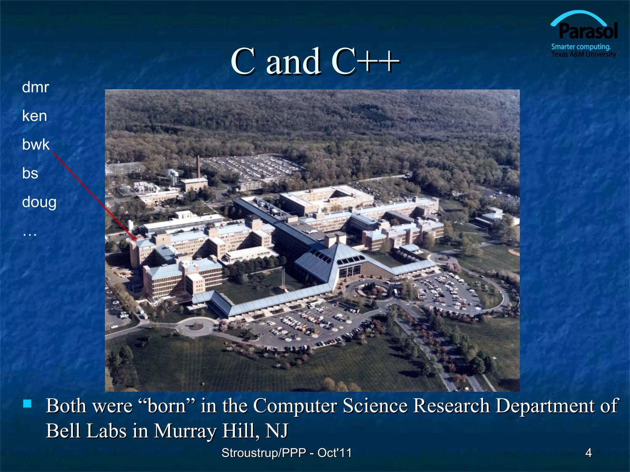 dmr
                         C and C++
ken
bwk
bs
doug
…




    Both were “born” in the Computer Science Research Department of
     Bell Labs in Murray Hill, NJ
                        Stroustrup/PPP - Oct'11                 4
 