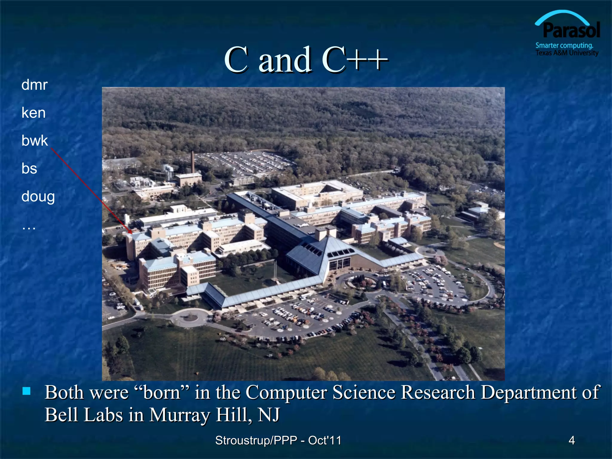 dmr
                         C and C++
ken
bwk
bs
doug
…




    Both were “born” in the Computer Science Research Department of
     Bell Labs in Murray Hill, NJ
                        Stroustrup/PPP - Oct'11                 4
 