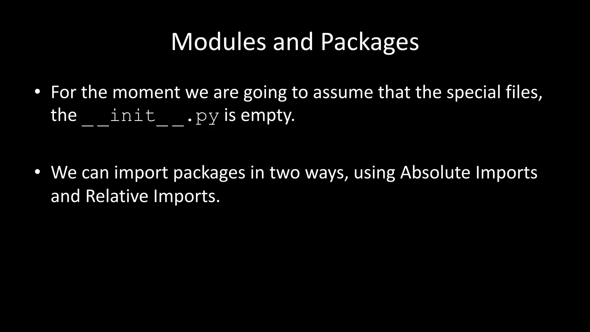 Modules and Packages
• For the moment we are going to assume that the special files,
the _ _init_ _.py is empty.
• We can import packages in two ways, using Absolute Imports
and Relative Imports.
 