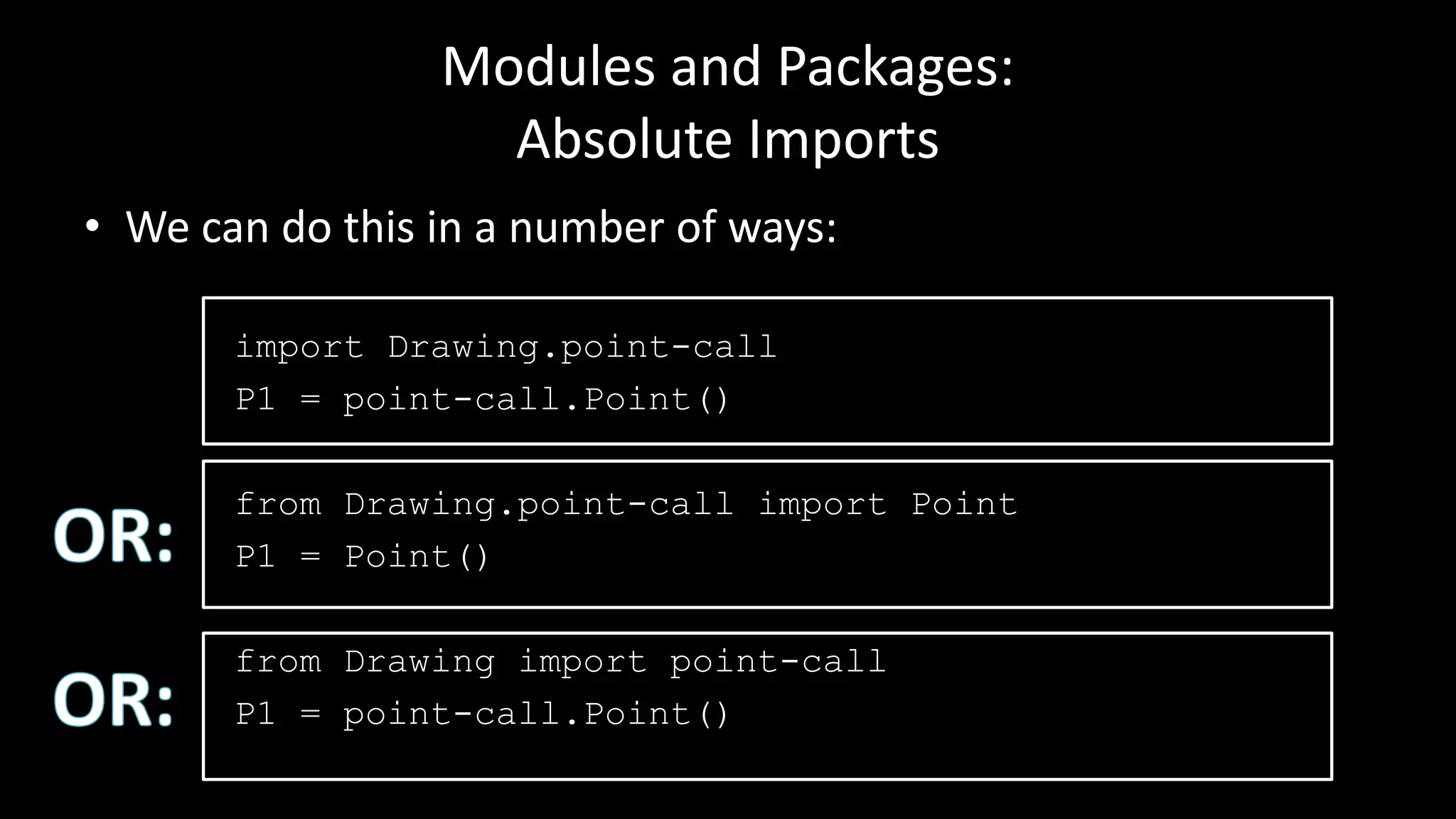 Modules and Packages:
Absolute Imports
• We can do this in a number of ways:
import Drawing.point-call
P1 = point-call.Point()
from Drawing.point-call import Point
P1 = Point()
from Drawing import point-call
P1 = point-call.Point()
 