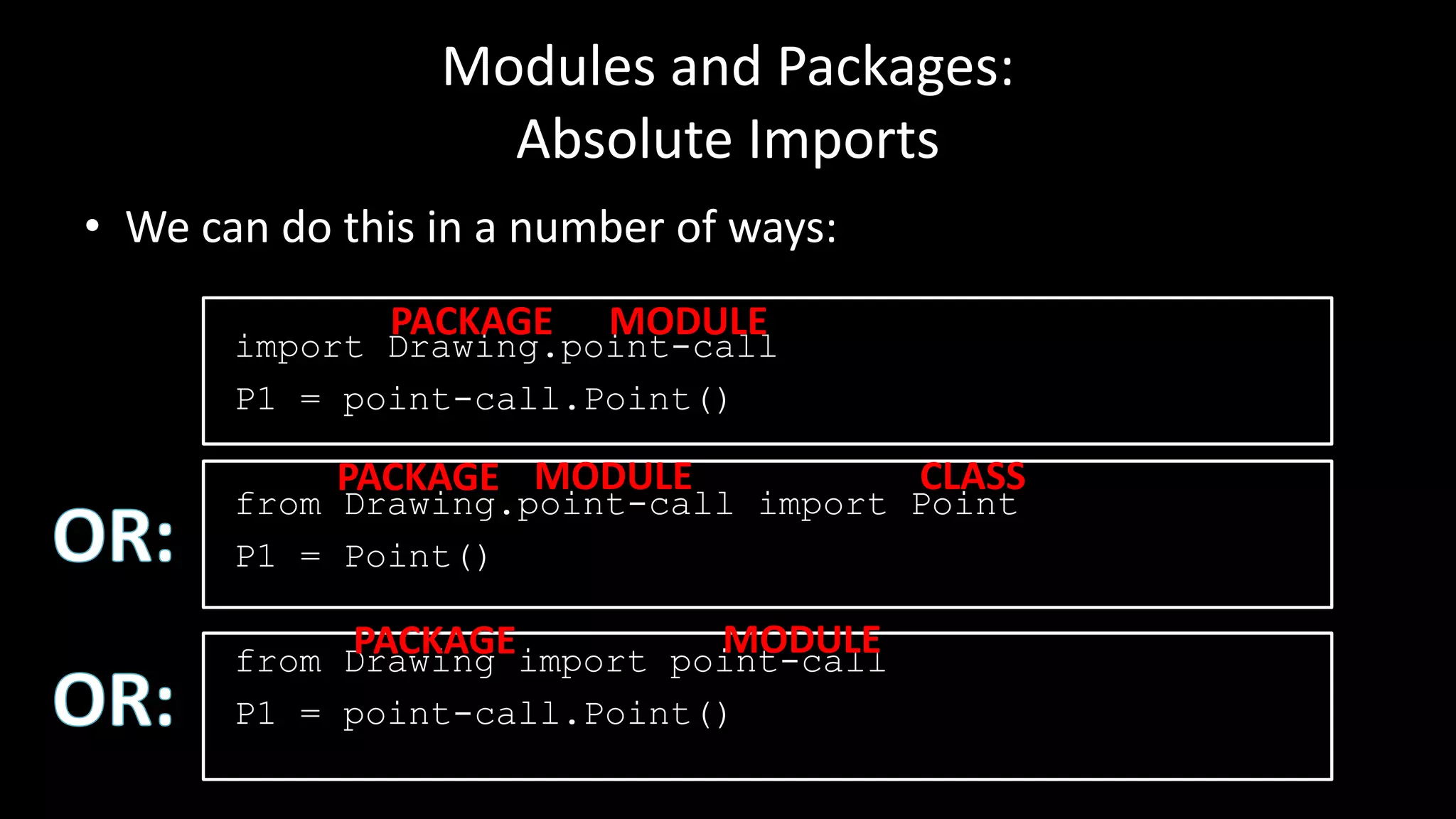 Modules and Packages:
Absolute Imports
• We can do this in a number of ways:
import Drawing.point-call
P1 = point-call.Point()
from Drawing.point-call import Point
P1 = Point()
from Drawing import point-call
P1 = point-call.Point()
PACKAGE MODULE
PACKAGE MODULE CLASS
PACKAGE MODULE
 
