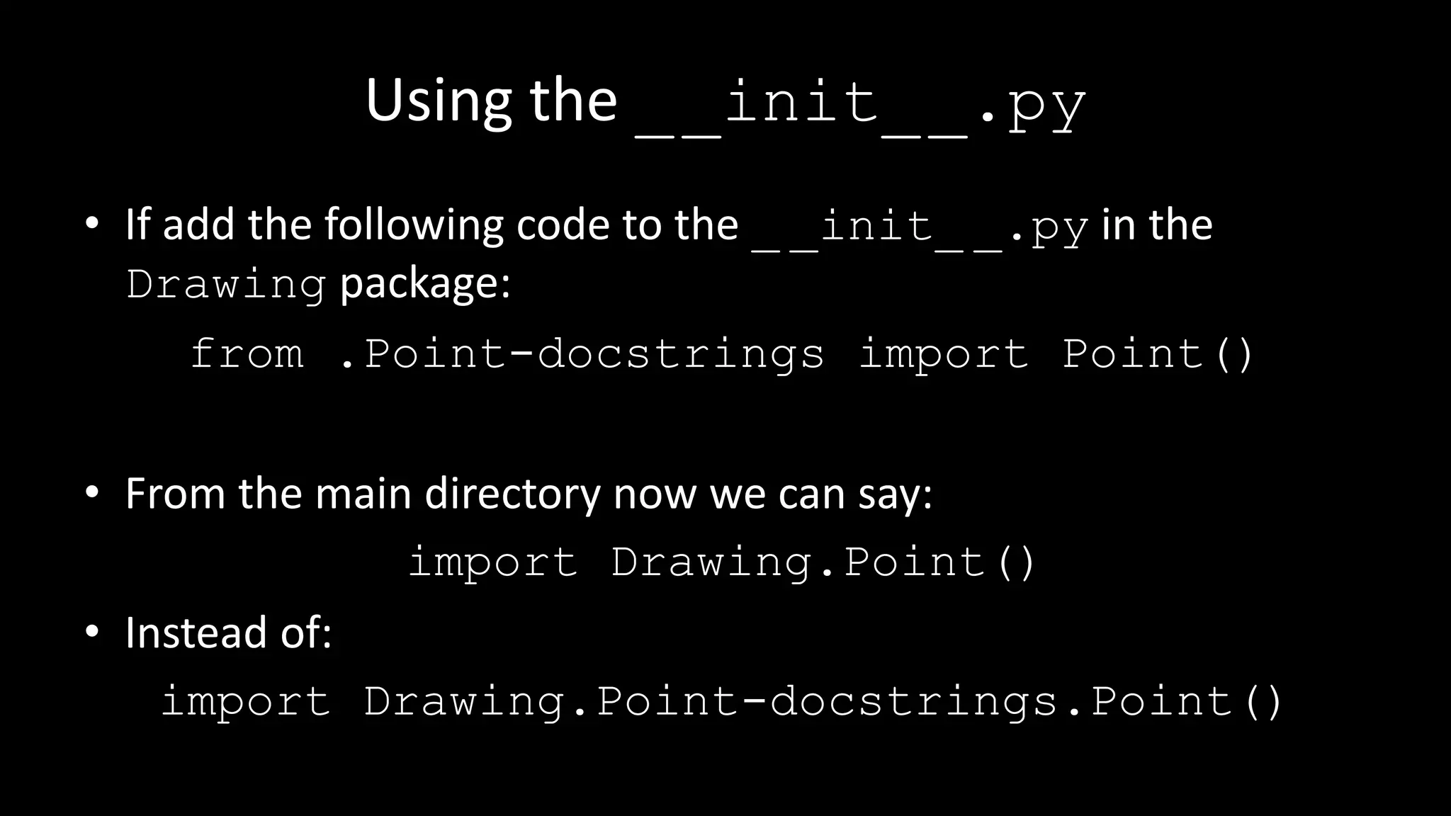 Using the __init__.py
• If add the following code to the _ _init_ _.py in the
Drawing package:
from .Point-docstrings import Point()
• From the main directory now we can say:
import Drawing.Point()
• Instead of:
import Drawing.Point-docstrings.Point()
 