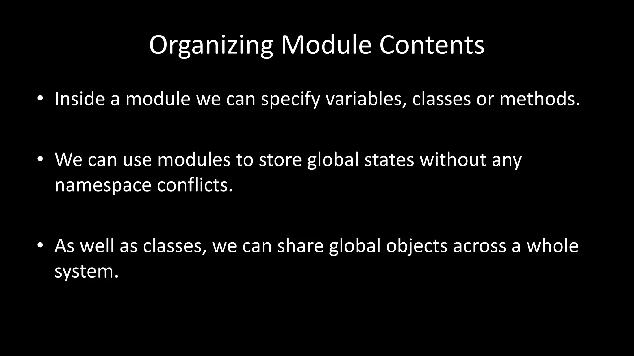 Organizing Module Contents
• Inside a module we can specify variables, classes or methods.
• We can use modules to store global states without any
namespace conflicts.
• As well as classes, we can share global objects across a whole
system.
 