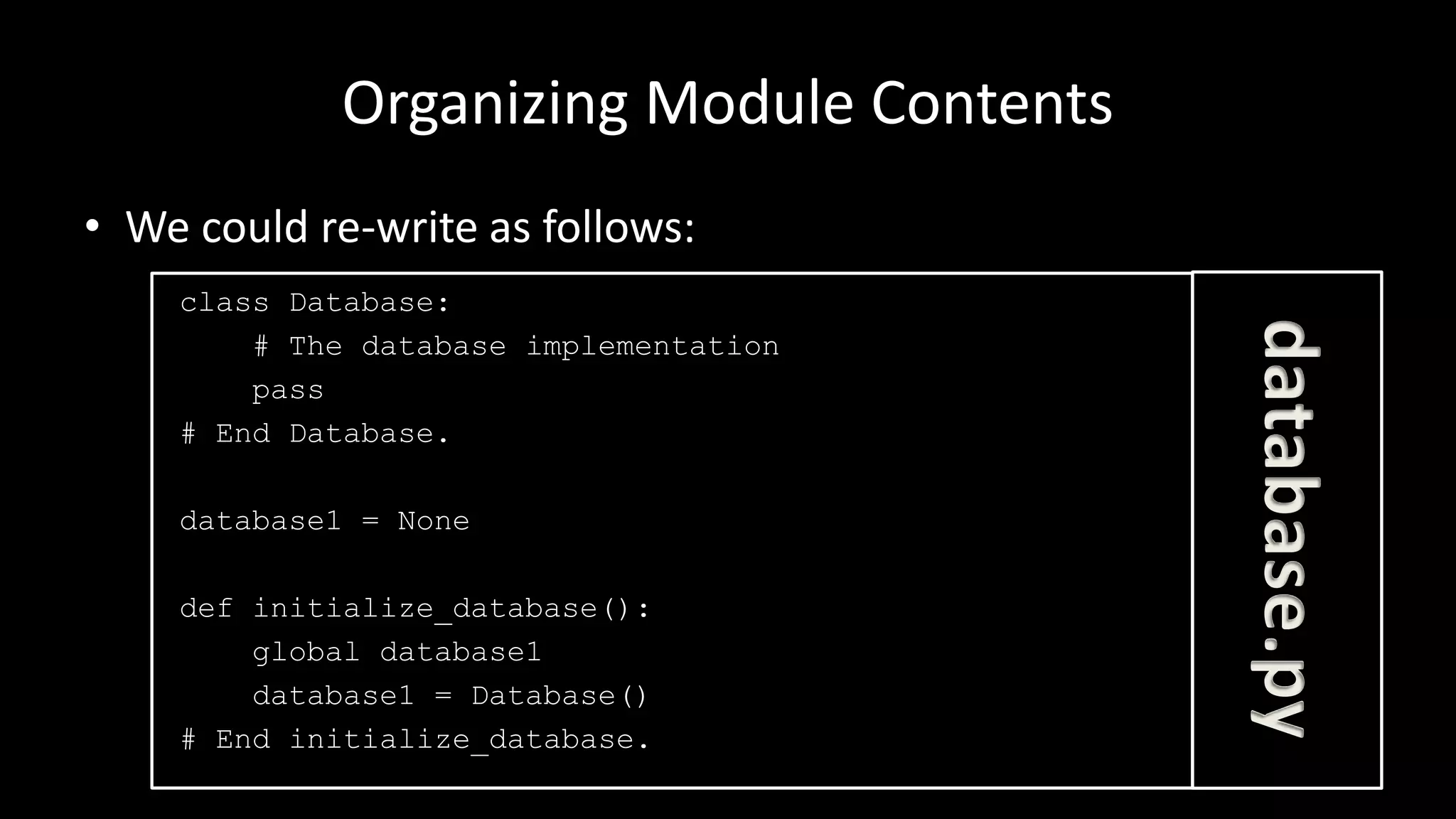 Organizing Module Contents
• We could re-write as follows:
class Database:
# The database implementation
pass
# End Database.
database1 = None
def initialize_database():
global database1
database1 = Database()
# End initialize_database.
database.py
 