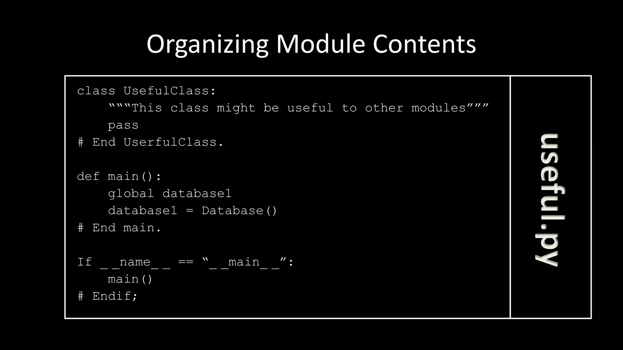 Organizing Module Contents
class UsefulClass:
“““This class might be useful to other modules”””
pass
# End UserfulClass.
def main():
global database1
database1 = Database()
# End main.
If _ _name_ _ == “_ _main_ _”:
main()
# Endif;
useful.py
 