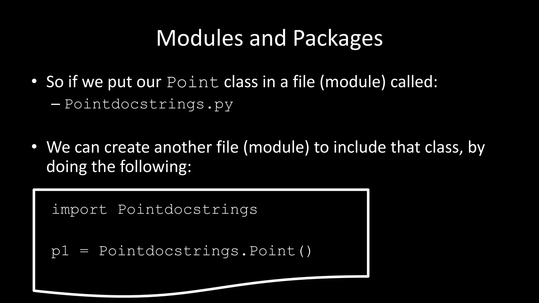 Modules and Packages
• So if we put our Point class in a file (module) called:
– Pointdocstrings.py
• We can create another file (module) to include that class, by
doing the following:
import Pointdocstrings
p1 = Pointdocstrings.Point()
 