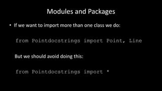 Modules and Packages
• If we want to import more than one class we do:
from Pointdocstrings import Point, Line
But we should avoid doing this:
from Pointdocstrings import *
 