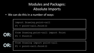 Modules and Packages:
Absolute Imports
• We can do this in a number of ways:
import Drawing.point-call
P1 = point-call.Point()
from Drawing.point-call import Point
P1 = Point()
from Drawing import point-call
P1 = point-call.Point()
 