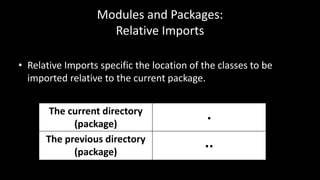 Modules and Packages:
Relative Imports
• Relative Imports specific the location of the classes to be
imported relative to the current package.
The current directory
(package)
.
The previous directory
(package)
..
 