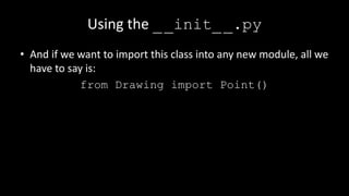 Using the __init__.py
• And if we want to import this class into any new module, all we
have to say is:
from Drawing import Point()
 