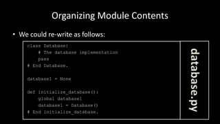 Organizing Module Contents
• We could re-write as follows:
class Database:
# The database implementation
pass
# End Database.
database1 = None
def initialize_database():
global database1
database1 = Database()
# End initialize_database.
database.py
 