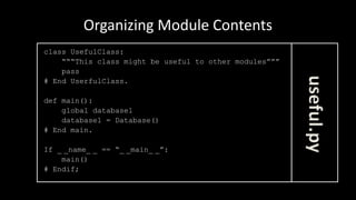 Organizing Module Contents
class UsefulClass:
“““This class might be useful to other modules”””
pass
# End UserfulClass.
def main():
global database1
database1 = Database()
# End main.
If _ _name_ _ == “_ _main_ _”:
main()
# Endif;
useful.py
 