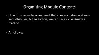 Organizing Module Contents
• Up until now we have assumed that classes contain methods
and attributes, but in Python, we can have a class inside a
method.
• As follows:
 
