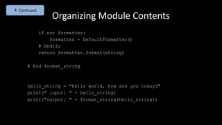Organizing Module Contents
if not formatter:
formatter = DefaultFormatter()
# Endif;
return formatter.format(string)
# End format_string
hello_string = "hello world, how are you today?"
print(" input: " + hello_string)
print("output: " + format_string(hello_string))
 Continued
 