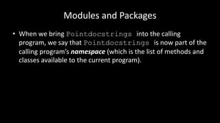 Modules and Packages
• When we bring Pointdocstrings into the calling
program, we say that Pointdocstrings is now part of the
calling program’s namespace (which is the list of methods and
classes available to the current program).
 
