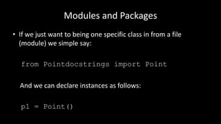 Modules and Packages
• If we just want to being one specific class in from a file
(module) we simple say:
from Pointdocstrings import Point
And we can declare instances as follows:
p1 = Point()
 
