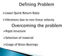 Lower Quick Return Ratio
Vibrations due to non linear velocity
Defining Problem
Rigid structure
Selection of material
Usage of Brass Bearings
Overcoming the problem
 