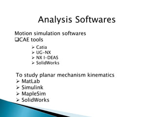 Analysis Softwares
Motion simulation softwares
CAE tools
 Catia
 UG-NX
 NX I-DEAS
 SolidWorks
To study planar mechanism kinematics
 MatLab
 Simulink
 MapleSim
 SolidWorks
 