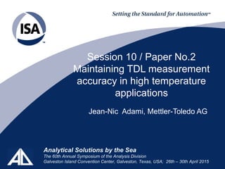 Analytical Solutions by the Sea
The 60th Annual Symposium of the Analysis Division
Galveston Island Convention Center, Galveston, Texas, USA; 26th – 30th April 2015
Session 10 / Paper No.2
Maintaining TDL measurement
accuracy in high temperature
applications
Jean-Nic Adami, Mettler-Toledo AG
 