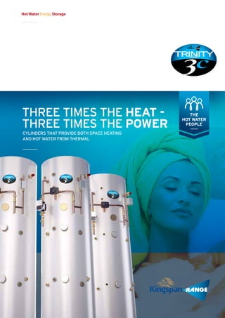 CYLINDERS THAT PROVIDE BOTH SPACE HEATING
AND HOT WATER FROM THERMAL
THREE TIMES THE HEAT -
THREE TIMES THE POWER
THE
HOT WATER
PEOPLE
HotWater Energy Storage
 