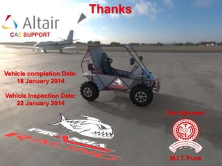 Thanks
Vehicle completion Date:
18 January 2014
Vehicle Inspection Date:
22 January 2014
Our Sponsor
M.I.T. Pune
CAE SUPPORT
 
