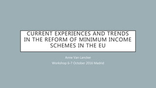 CURRENT EXPERIENCES AND TRENDS
IN THE REFORM OF MINIMUM INCOME
SCHEMES IN THE EU
Anne Van Lancker
Workshop 6-7 October 2016 Madrid
 