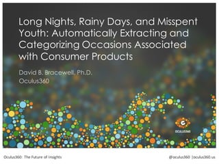 oculus360.usOculus360:  The  Future  of  Insights @oculus360  |oculus360.us
Long Nights, Rainy Days, and Misspent
Youth: Automatically Extracting and
Categorizing Occasions Associated
with Consumer Products
David B. Bracewell, Ph.D.
Oculus360
 
