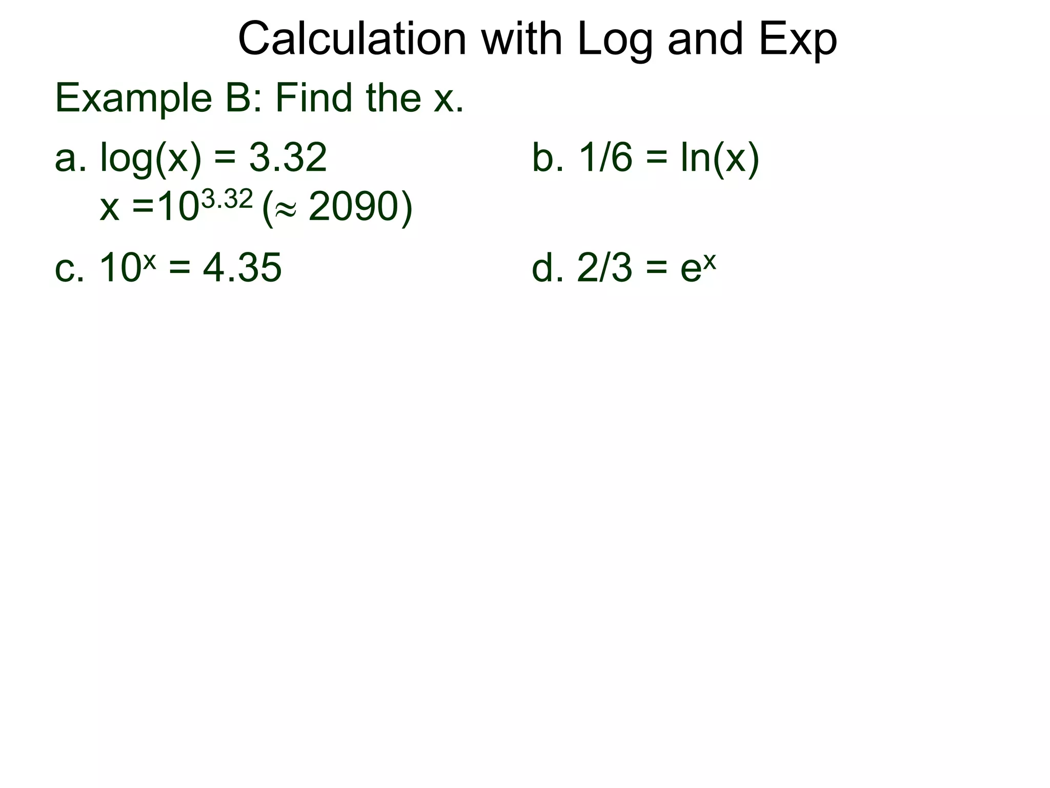 Example B: Find the x.
a. log(x) = 3.32 b. 1/6 = ln(x)
x =103.32 ( 2090)
c. 10x = 4.35 d. 2/3 = ex
Calculation with Log and Exp
 