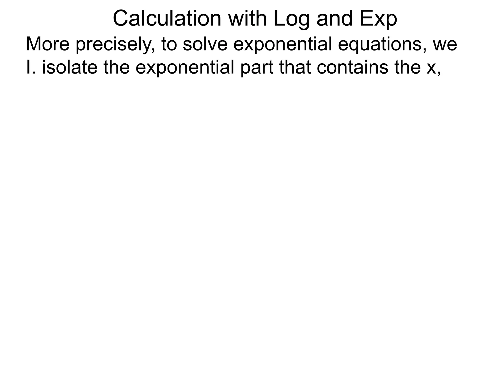 More precisely, to solve exponential equations, we
I. isolate the exponential part that contains the x,
Calculation with Log and Exp
 