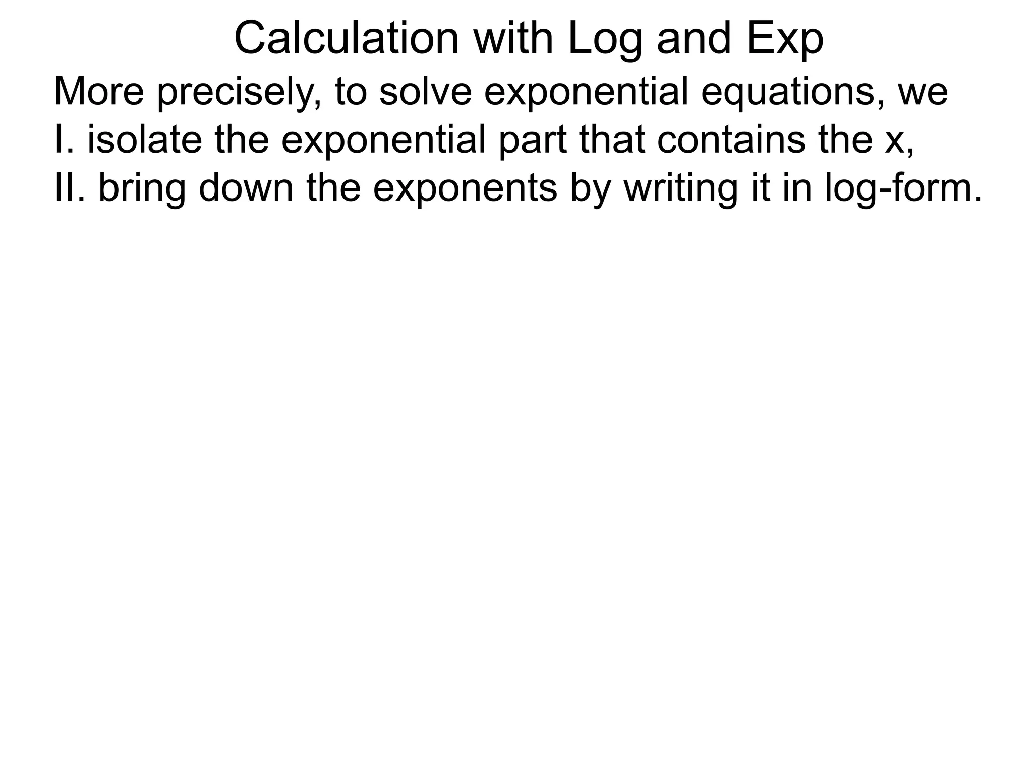 More precisely, to solve exponential equations, we
I. isolate the exponential part that contains the x,
II. bring down the exponents by writing it in log-form.
Calculation with Log and Exp
 