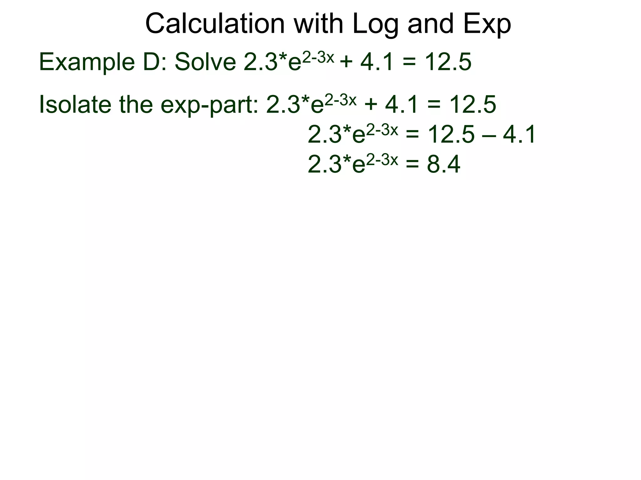 Example D: Solve 2.3*e2-3x + 4.1 = 12.5
Isolate the exp-part: 2.3*e2-3x + 4.1 = 12.5
2.3*e2-3x = 12.5 – 4.1
2.3*e2-3x = 8.4
Calculation with Log and Exp
 