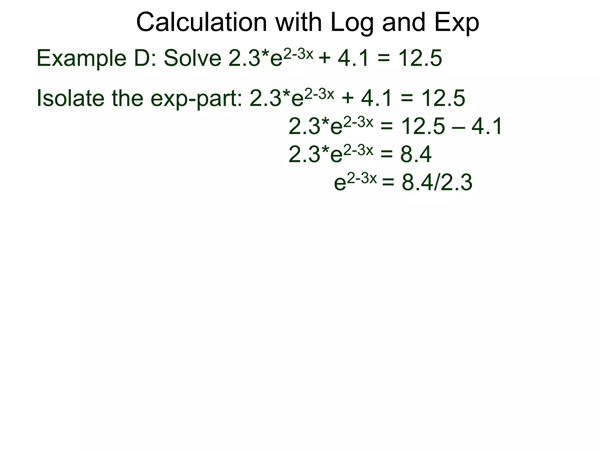 Example D: Solve 2.3*e2-3x + 4.1 = 12.5
Isolate the exp-part: 2.3*e2-3x + 4.1 = 12.5
2.3*e2-3x = 12.5 – 4.1
2.3*e2-3x = 8.4
e2-3x = 8.4/2.3
Calculation with Log and Exp
 