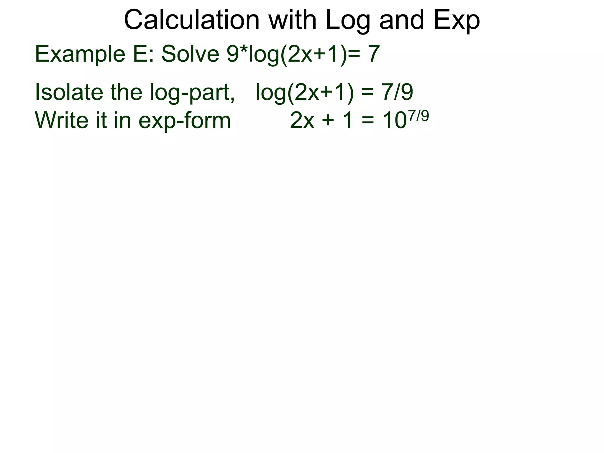 Calculation with Log and Exp
Example E: Solve 9*log(2x+1)= 7
Isolate the log-part, log(2x+1) = 7/9
Write it in exp-form 2x + 1 = 107/9
 