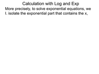 More precisely, to solve exponential equations, we
I. isolate the exponential part that contains the x,
Calculation with Log and Exp
 