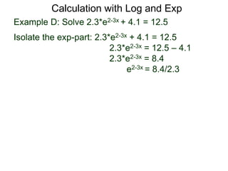 Example D: Solve 2.3*e2-3x + 4.1 = 12.5
Isolate the exp-part: 2.3*e2-3x + 4.1 = 12.5
2.3*e2-3x = 12.5 – 4.1
2.3*e2-3x = 8.4
e2-3x = 8.4/2.3
Calculation with Log and Exp
 