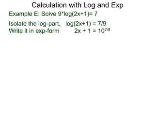 Calculation with Log and Exp
Example E: Solve 9*log(2x+1)= 7
Isolate the log-part, log(2x+1) = 7/9
Write it in exp-form 2x + 1 = 107/9
 