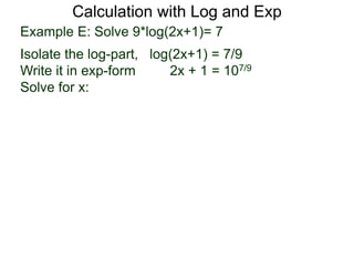 Calculation with Log and Exp
Example E: Solve 9*log(2x+1)= 7
Isolate the log-part, log(2x+1) = 7/9
Write it in exp-form 2x + 1 = 107/9
Solve for x:
 
