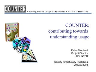 COUNTER:
contributing towards
 understanding usage

                 Peter Shepherd
                 Project Director
                     COUNTER

  Society for Scholarly Publishing
                    29 May 2003
 