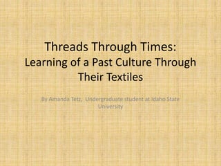 Threads Through Times:
Learning of a Past Culture Through
Their Textiles
By Amanda Tetz, Undergraduate student at Idaho State
University
 