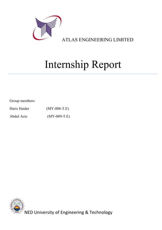 ATLAS ENGINEERING LIMITED
Internship Report
Group members:
Haris Haider (MY-008-T.E)
Abdul Aziz (MY-009-T.E)
NED University of Engineering & Technology
 