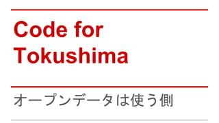 Code for
Tokushima
オープンデータは使う側
 
