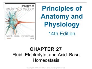 Copyright © 2014 John Wiley & Sons, Inc. All rights reserved.
CHAPTER 27
Fluid, Electrolyte, and Acid–Base
Homeostasis
Principles of
Anatomy and
Physiology
14th Edition
 