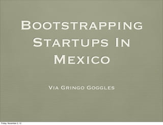 Bootstrapping
                     Startups In
                       Mexico
                         Via Gringo Goggles




Friday, November 2, 12
 