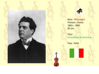 Nom : Mascagni
Prénom : Pietro
1863 – 1945
82 ans
Titre :
« Cavalleria Rusticana »
Pays : Italie
 