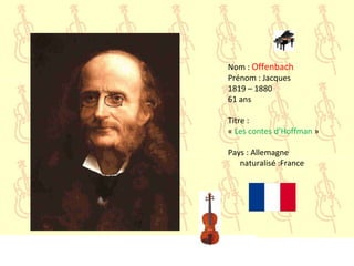 Nom : Offenbach
Prénom : Jacques
1819 – 1880
61 ans
Titre :
« Les contes d’Hoffman »
Pays : Allemagne
naturalisé :France
 