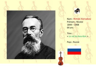 Nom : Rimski Korsakov
Prénom : Nicolaï
1844 – 1908
64 ans
Titre :
« Le vol du bourdon »
Pays : Russie
 